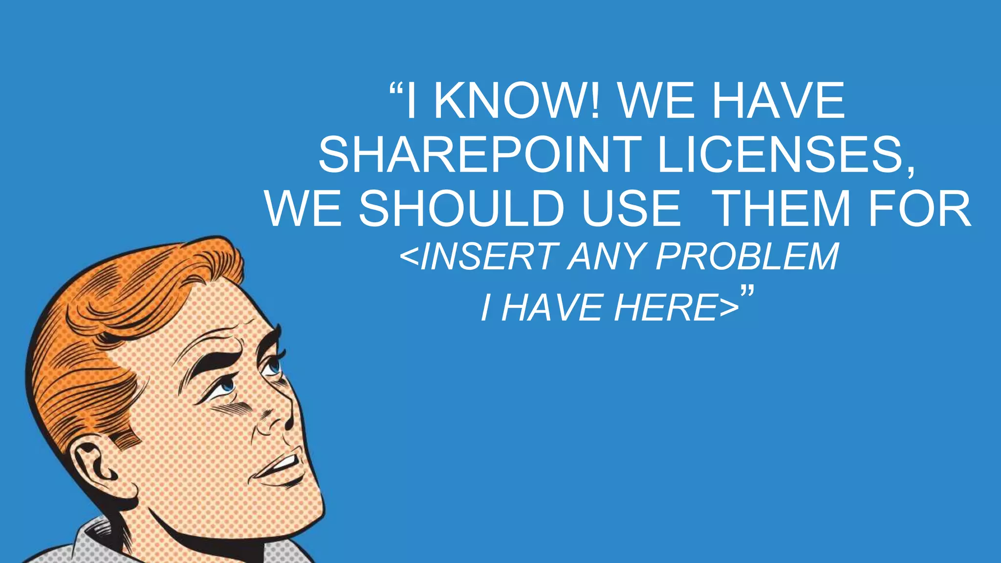 “I KNOW! WE HAVE
SHAREPOINT LICENSES,
WE SHOULD USE THEM FOR
<INSERT ANY PROBLEM
I HAVE HERE>”
 