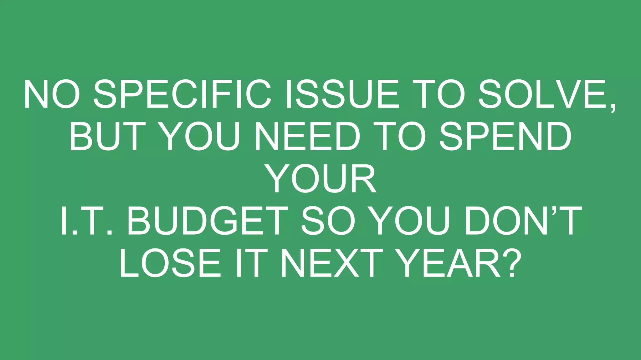 NO SPECIFIC ISSUE TO SOLVE,
BUT YOU NEED TO SPEND
YOUR
I.T. BUDGET SO YOU DON’T
LOSE IT NEXT YEAR?
 