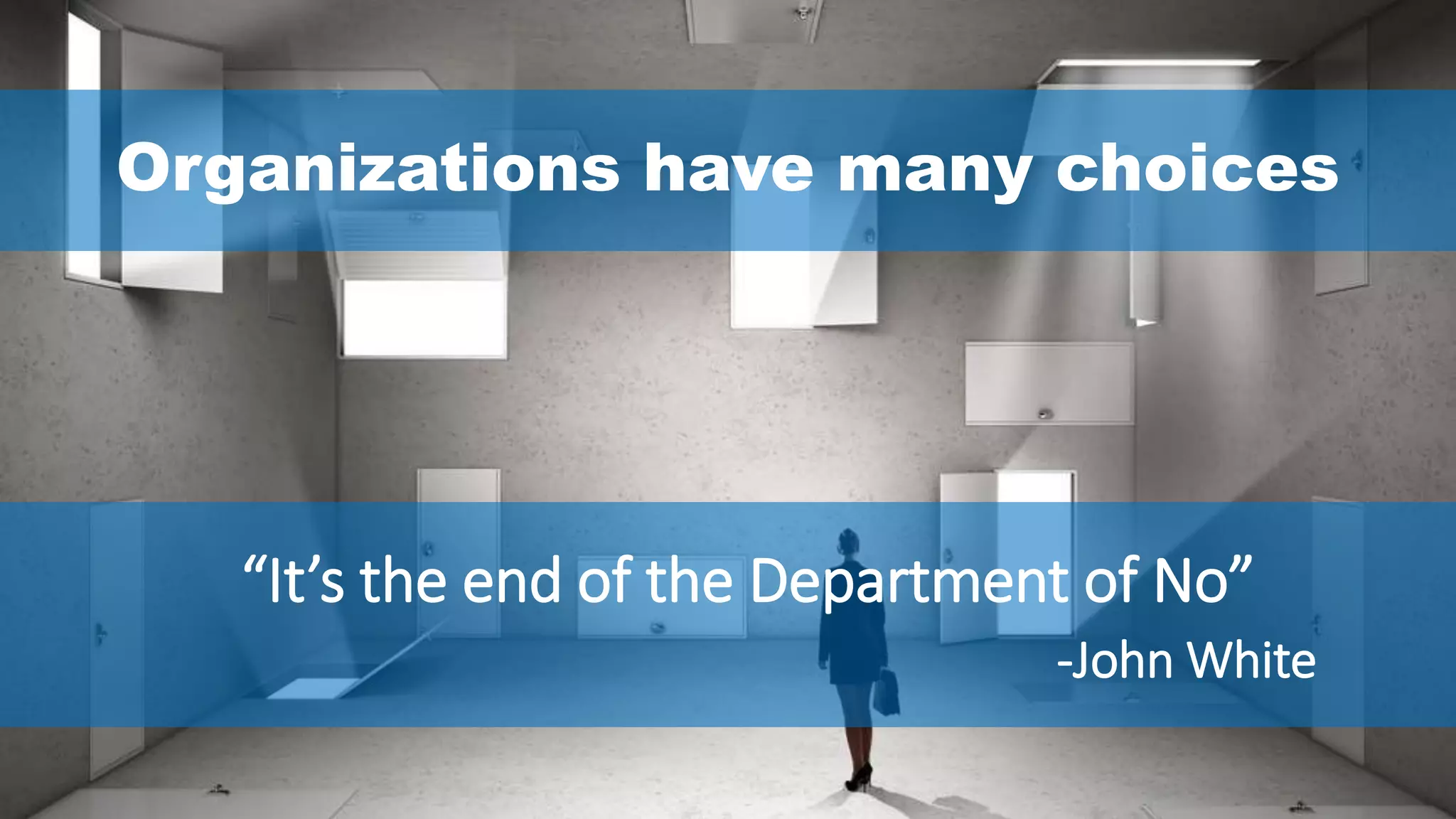 “It’s the end of the Department of No”
-John White
Organizations have many choices
 