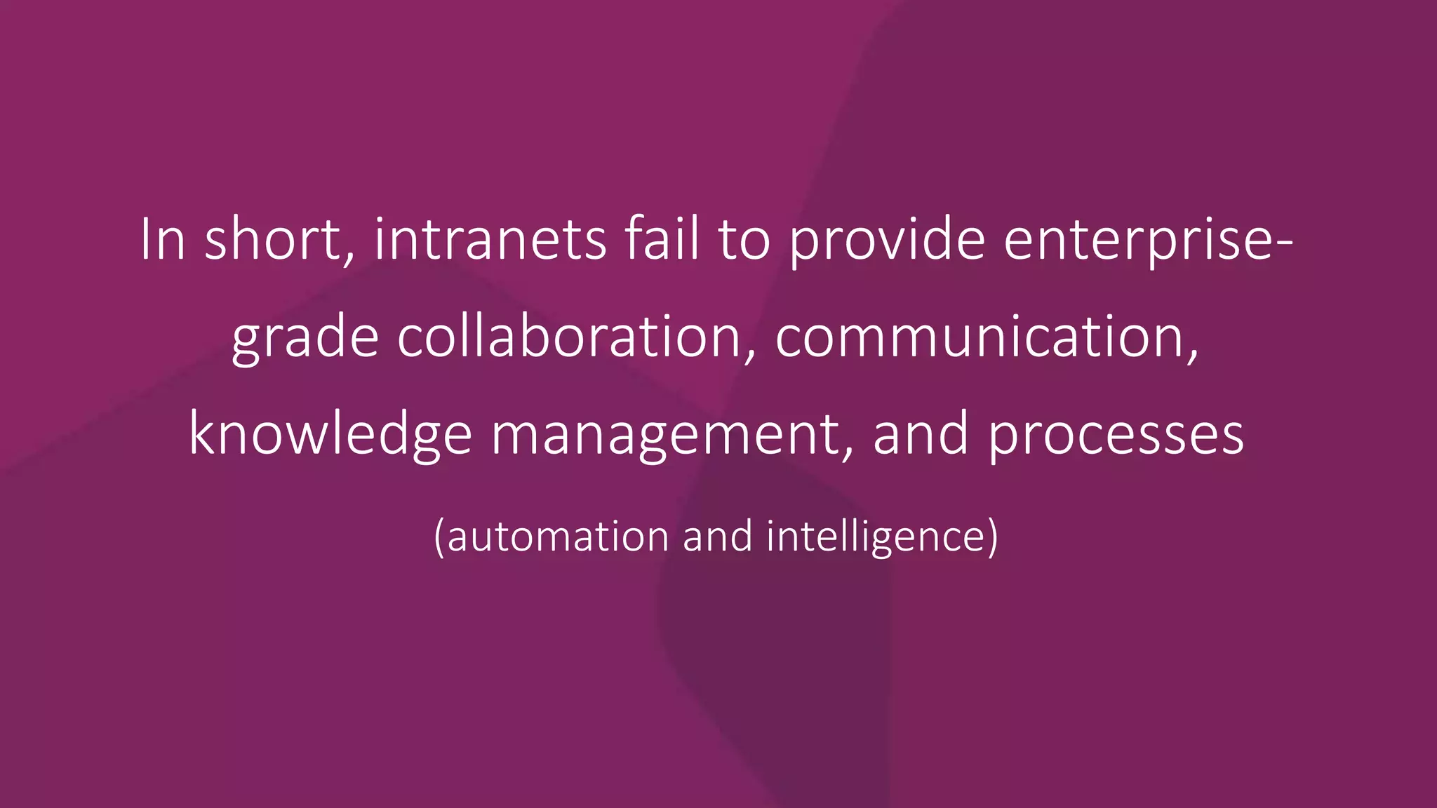 In short, intranets fail to provide enterprise-
grade collaboration, communication,
knowledge management, and processes
(automation and intelligence)
 