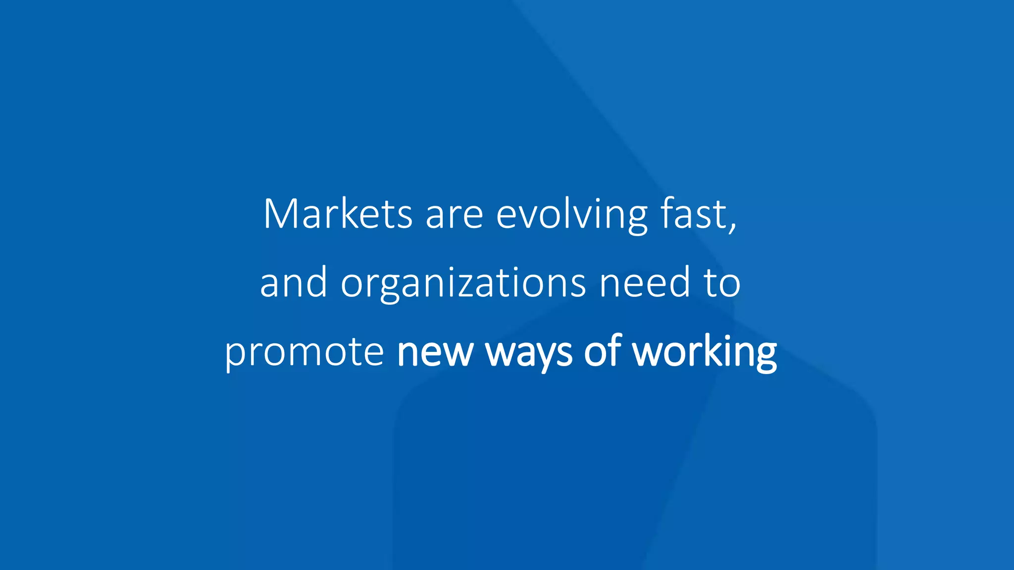 Markets are evolving fast,
and organizations need to
promote new ways of working
 