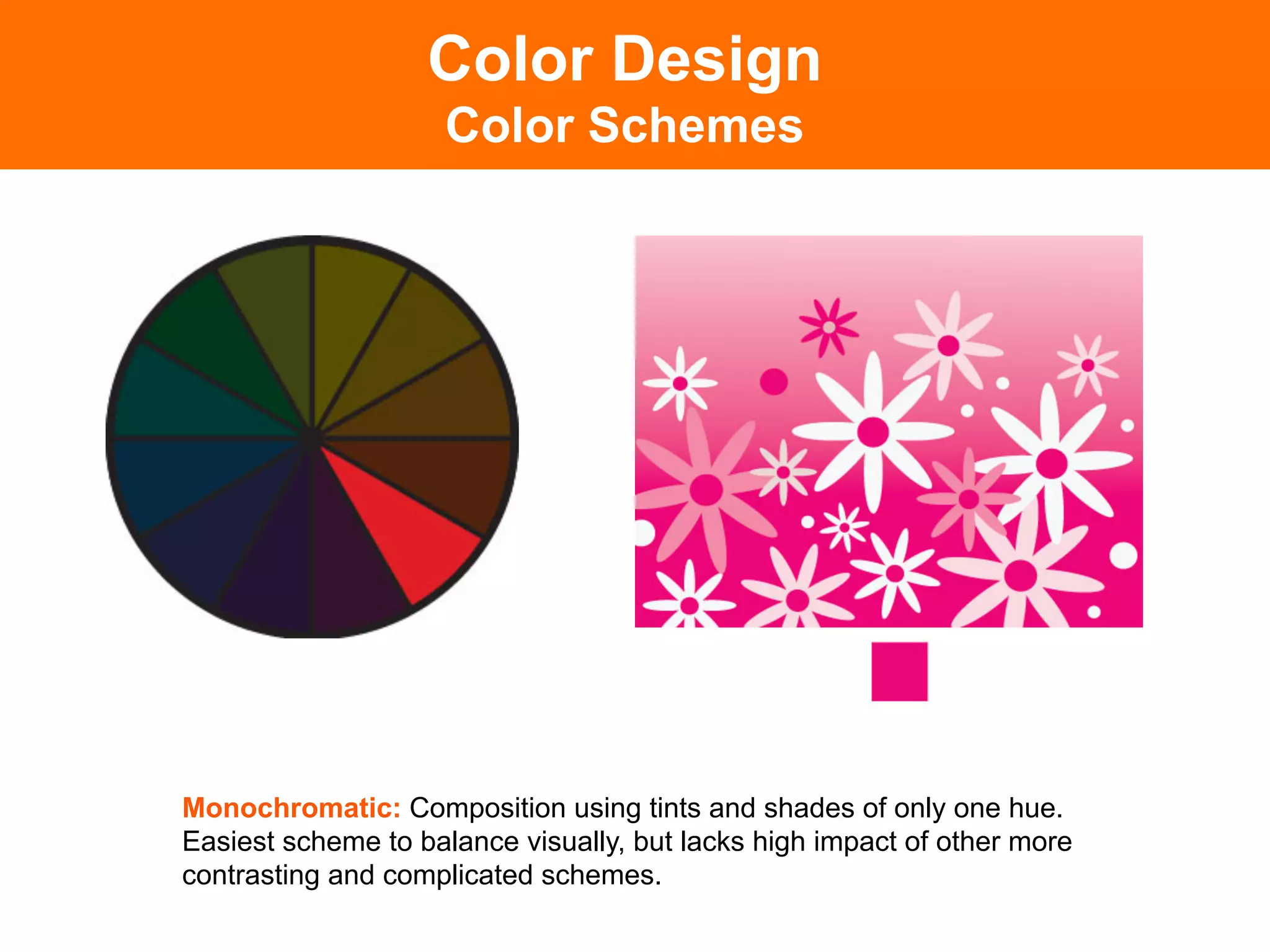 Color Design
                    Color Schemes




Monochromatic: Composition using tints and shades of only one hue.
Easiest scheme to balance visually, but lacks high impact of other more
contrasting and complicated schemes. 	

 