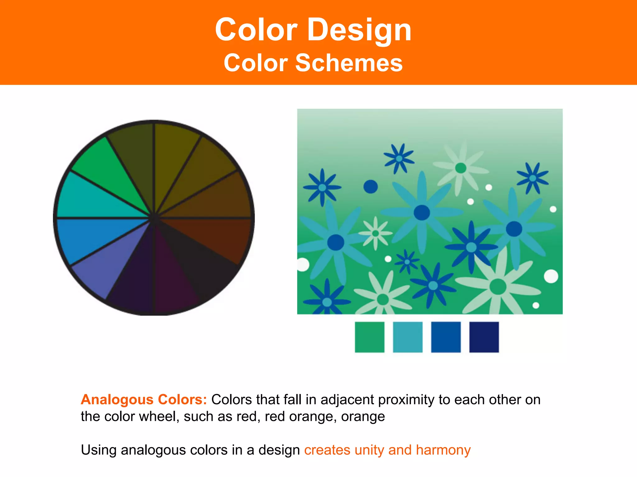 Color Design
                      Color Schemes




Analogous Colors: Colors that fall in adjacent proximity to each other on
the color wheel, such as red, red orange, orange

Using analogous colors in a design creates unity and harmony	

 