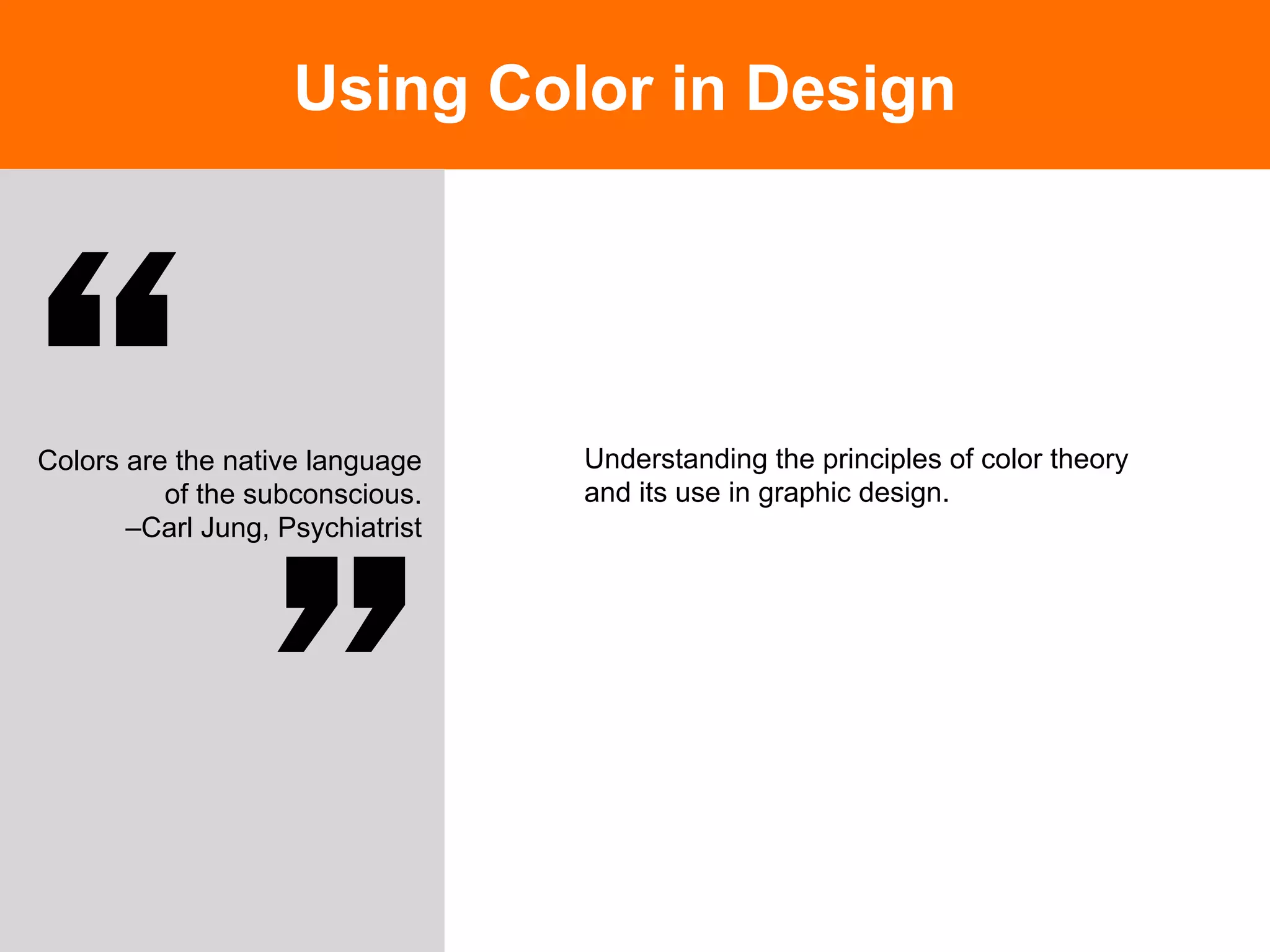 Using Color in Design




             	

Colors are the native language
          of the subconscious.
       –Carl Jung, Psychiatrist
                                  Understanding the principles of color theory
                                  and its use in graphic design.




                         	

 