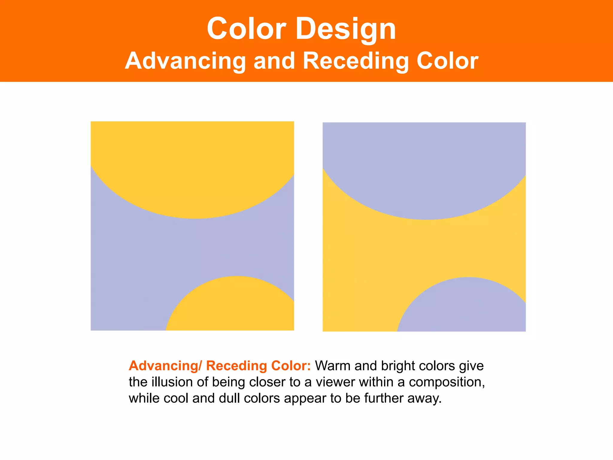 Color Design
Advancing and Receding Color




Advancing/ Receding Color: Warm and bright colors give
the illusion of being closer to a viewer within a composition,
while cool and dull colors appear to be further away.
 