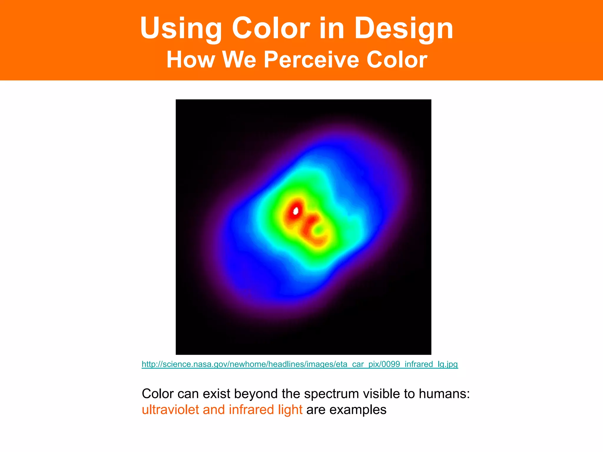 Using Color in Design
      How We Perceive Color




http://science.nasa.gov/newhome/headlines/images/eta_car_pix/0099_infrared_lg.jpg


Color can exist beyond the spectrum visible to humans:
ultraviolet and infrared light are examples
 