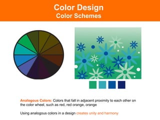 Color Design
                      Color Schemes




Analogous Colors: Colors that fall in adjacent proximity to each other on
the color wheel, such as red, red orange, orange

Using analogous colors in a design creates unity and harmony	

 