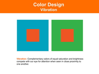 Color Design
                       Vibration




Vibration: Complementary colors of equal saturation and brightness
compete with our eye for attention when seen in close proximity to
one another.
 