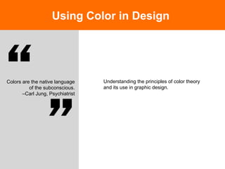 Using Color in Design
Colors are the native language
of the subconscious.
–Carl Jung, Psychiatrist!
!
Understanding the principles of color theory
and its use in graphic design.
 