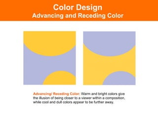 Color Design
Advancing and Receding Color
Advancing/ Receding Color: Warm and bright colors give
the illusion of being closer to a viewer within a composition,
while cool and dull colors appear to be further away.
 