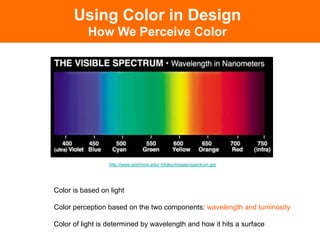Color is based on light
Color perception based on the two components: wavelength and luminosity
Color of light is determined by wavelength and how it hits a surface
http://www.skidmore.edu/~hfoley/images/spectrum.jpg
Using Color in Design
How We Perceive Color
 