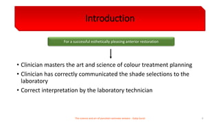 Introduction
• Clinician masters the art and science of colour treatment planning
• Clinician has correctly communicated the shade selections to the
laboratory
• Correct interpretation by the laboratory technician
For a successful esthetically pleasing anterior restoration
The science and art of porcelain laminate veneers - Galip Gurel 4
 