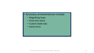 • Accessory armamentarium include:
• Magnifying loops
• Fluid resin stains
• Custom shade tabs
• Hand mirror
The science and art of porcelain laminate veneers - Galip Gurel 50
 
