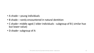 • A shade – young individuals
• B shade – rarely encountered in natural dentition
• C shade– middle aged / older individuals - subgroup of B ( similar hue
but lower value)
• D shade– subgroup of A
The science and art of porcelain laminate veneers - Galip Gurel 52
 