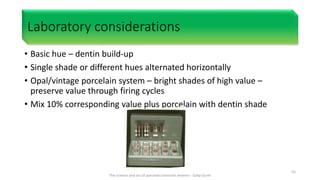 Laboratory considerations
• Basic hue – dentin build-up
• Single shade or different hues alternated horizontally
• Opal/vintage porcelain system – bright shades of high value –
preserve value through firing cycles
• Mix 10% corresponding value plus porcelain with dentin shade
The science and art of porcelain laminate veneers - Galip Gurel
55
 