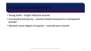 Laboratory considerations
• Young tooth – bright reflective enamel
• Increased translucency – enamel mixed translucent or transparent
powder
• Maintain same degree of opacity – overlaid over enamel
The science and art of porcelain laminate veneers - Galip Gurel 58
 