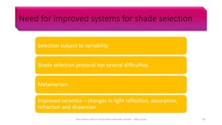 Need for improved systems for shade selection
Selection subject to variability
Shade selection protocol has several difficulties
Metamerism
Improved ceramics – changes in light reflection, absorption,
refraction and dispersion
The science and art of porcelain laminate veneers - Galip Gurel 59
 