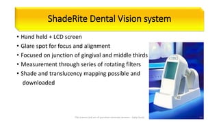 ShadeRite Dental Vision system
• Hand held + LCD screen
• Glare spot for focus and alignment
• Focused on junction of gingival and middle thirds
• Measurement through series of rotating filters
• Shade and translucency mapping possible and
downloaded
The science and art of porcelain laminate veneers - Galip Gurel 64
 
