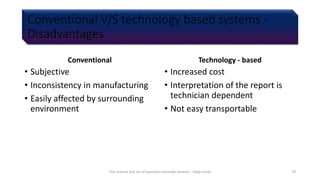 Conventional V/S technology based systems -
Disadvantages
Conventional
• Subjective
• Inconsistency in manufacturing
• Easily affected by surrounding
environment
Technology - based
• Increased cost
• Interpretation of the report is
technician dependent
• Not easy transportable
The science and art of porcelain laminate veneers - Galip Gurel 70
 