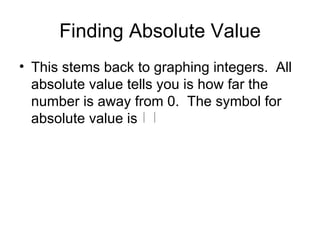 Finding Absolute Value This stems back to graphing integers.  All absolute value tells you is how far the number is away from 0.  The symbol for absolute value is  