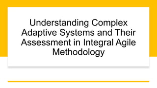 Understanding Complex
Adaptive Systems and Their
Assessment in Integral Agile
Methodology
 