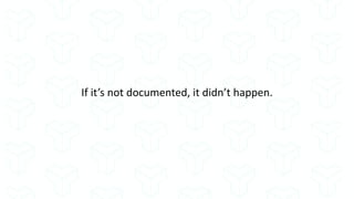 If it’s not documented, it didn’t happen.
 