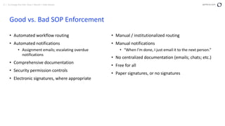 4 | To change this title: View > Master > Slide Master perforce.com
Good vs. Bad SOP Enforcement
• Automated workflow routing
• Automated notifications
• Assignment emails; escalating overdue
notifications
• Comprehensive documentation
• Security permission controls
• Electronic signatures, where appropriate
• Manual / institutionalized routing
• Manual notifications
• “When I’m done, I just email it to the next person.”
• No centralized documentation (emails; chats; etc.)
• Free for all
• Paper signatures, or no signatures
 