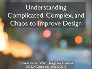 Understanding
Complicated, Complex, and
 Chaos to Improve Design




   Thomas Vander Wal :: Design for Context
      DC UX Camp :: 6 January 2013
 