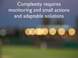 Complexity requires
monitoring and small actions
  and adaptable solutions
 