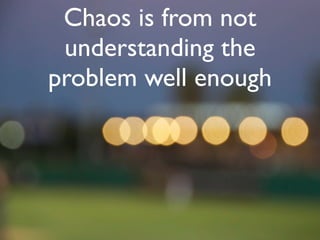 Work to get out of
chaos and embrace the
      complexity
 