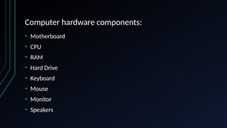 Computer hardware components:
• Motherboard
• CPU
• RAM
• Hard Drive
• Keyboard
• Mouse
• Monitor
• Speakers
 