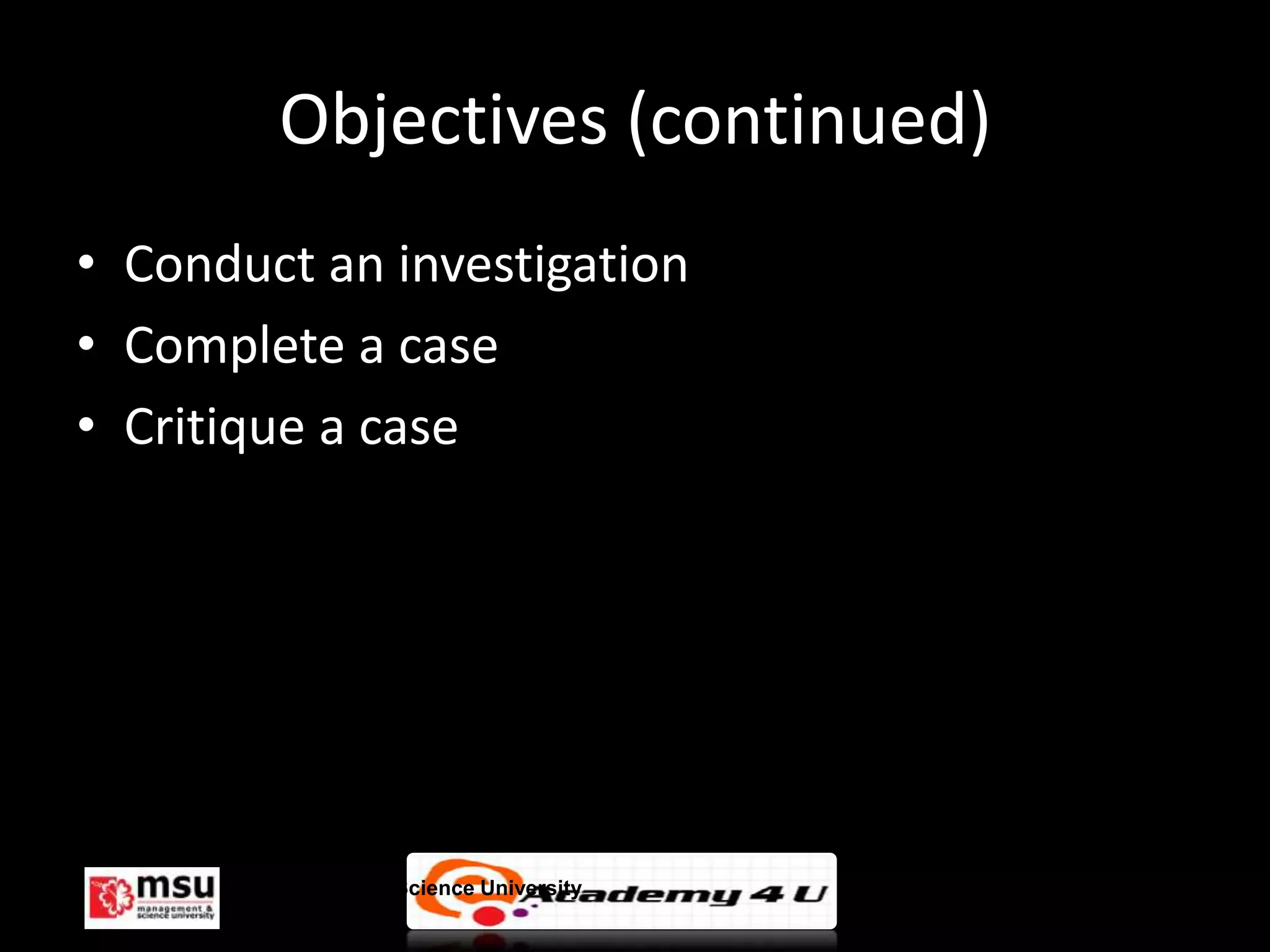 Objectives (continued)
• Conduct an investigation
• Complete a case
• Critique a case




      Management & Science University   © FISE
 