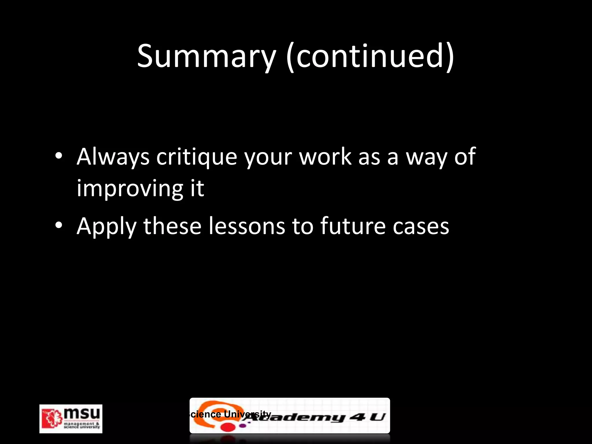 Summary (continued)

• Always critique your work as a way of
  improving it
• Apply these lessons to future cases




     Management & Science University      © FISE
 