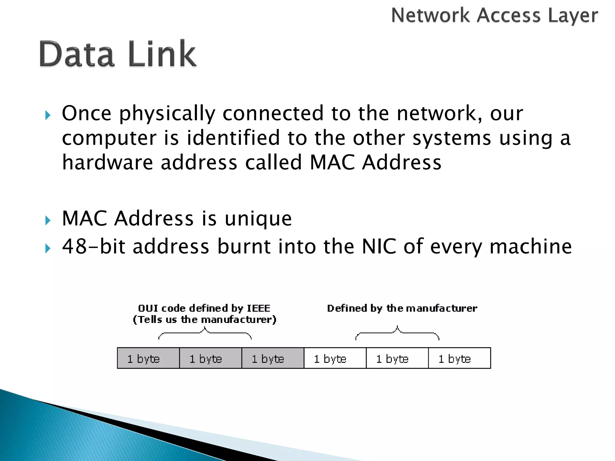    Once physically connected to the network, our
    computer is identified to the other systems using a
    hardware address called MAC Address

   MAC Address is unique
   48-bit address burnt into the NIC of every machine
 