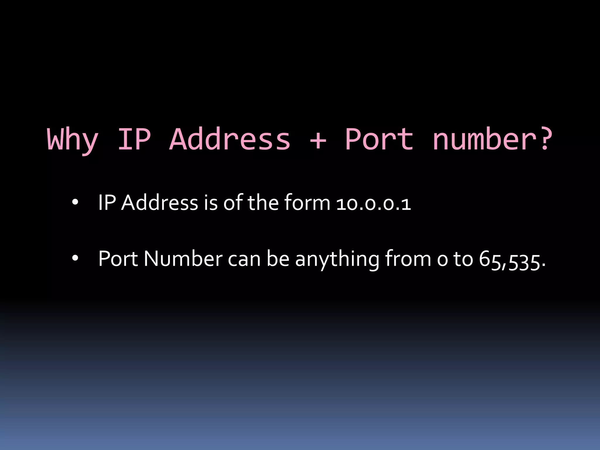 Why IP Address + Port number?
 • IP Address is of the form 10.0.0.1

 • Port Number can be anything from 0 to 65,535.
 