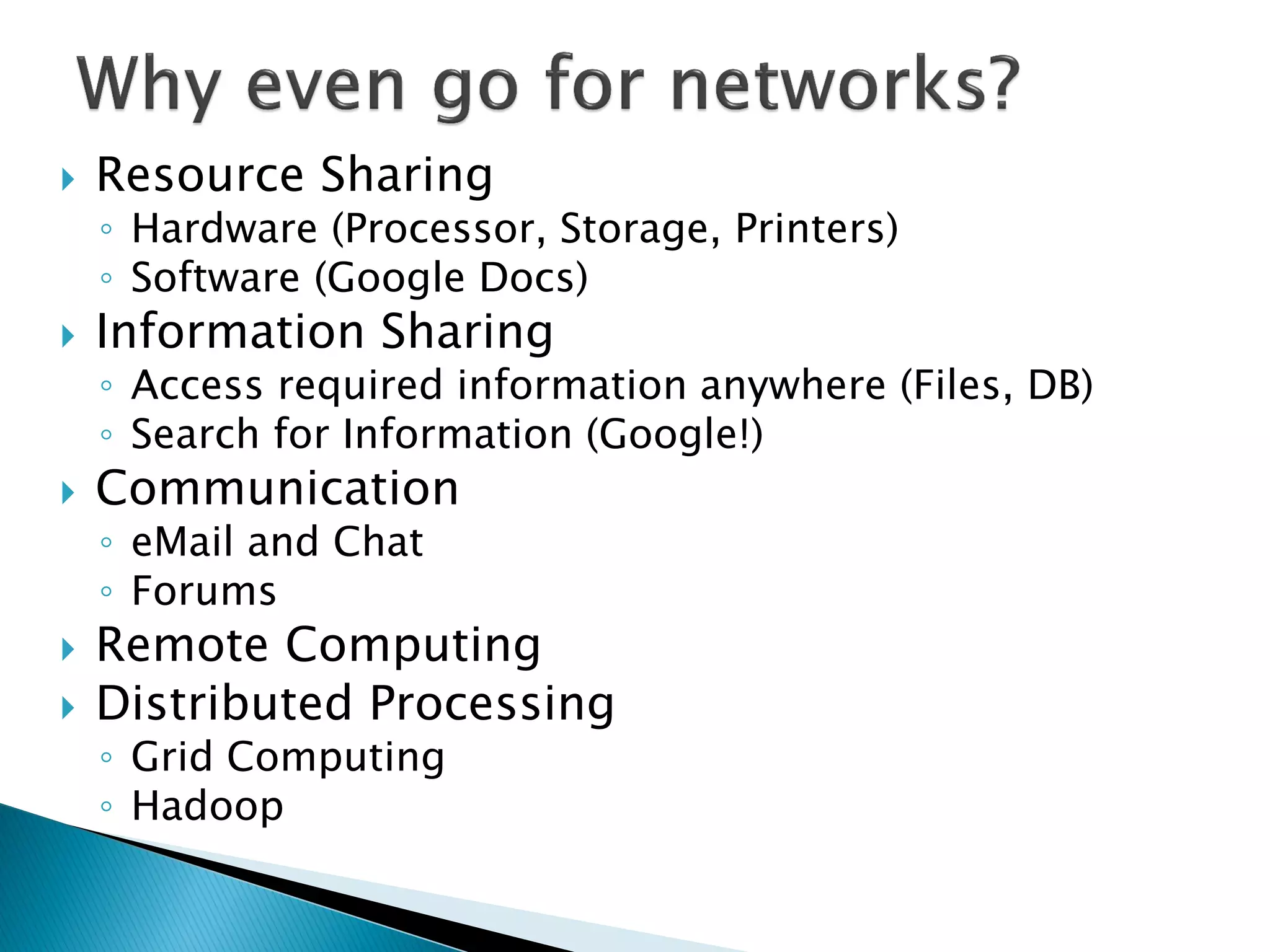   Resource Sharing
    ◦ Hardware (Processor, Storage, Printers)
    ◦ Software (Google Docs)
   Information Sharing
    ◦ Access required information anywhere (Files, DB)
    ◦ Search for Information (Google!)
   Communication
    ◦ eMail and Chat
    ◦ Forums
   Remote Computing
   Distributed Processing
    ◦ Grid Computing
    ◦ Hadoop
 