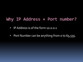 Why IP Address + Port number?
 • IP Address is of the form 10.0.0.1

 • Port Number can be anything from 0 to 65,535.
 