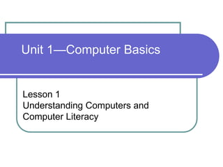 Unit 1—Computer Basics
Lesson 1
Understanding Computers and
Computer Literacy
 