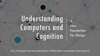 Understanding
Computers and
Cognition
A
New
Foundation
for Design
Terry Winograd and Fernando Flores. (1986) Ablex Corporation, Norwood, NJ
 