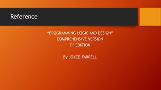 Reference
“PROGRAMMING LOGIC AND DESIGN”
COMPREHENSIVE VERSION
7th EDITION
By JOYCE FARRELL
 