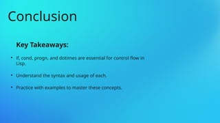 Key Takeaways:

if, cond, progn, and dotimes are essential for control flow in
Lisp.

Understand the syntax and usage of each.

Practice with examples to master these concepts.
Conclusion
 