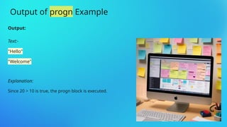 Output:
Text:-
"Hello"
"Welcome"
Explanation:
Since 20 > 10 is true, the progn block is executed.
Output of progn Example
 