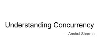 Understanding Concurrency
- Anshul Sharma
 