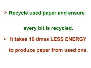  Recycle used paper and ensure


       every bit is recycled.

 It takes 10 times LESS ENERGY

  to produce paper from used one.
 