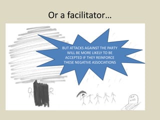 Or a facilitator…
BUT ATTACKS AGAINST THE PARTY
WILL BE MORE LIKELY TO BE
ACCEPTED IF THEY REINFORCE
THESE NEGATIVE ASSOCIATIONS
 