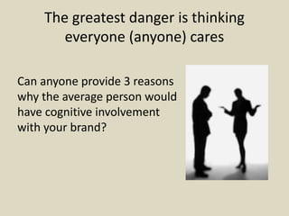 The greatest danger is thinking
everyone (anyone) cares
Can anyone provide 3 reasons
why the average person would
have cognitive involvement
with your brand?
 