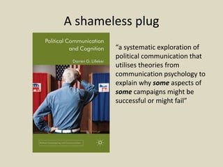 A shameless plug
“a systematic exploration of
political communication that
utilises theories from
communication psychology to
explain why some aspects of
some campaigns might be
successful or might fail”
 
