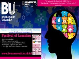 Also running today:
-The newspaper journalist:
An endangered species? 5:30pm-7pm.
-Putting pen to paper. 7pm- 9pm.
- iBU app: Interactive Festival Timetable
Tweet us @BUFestivals #BUFest14
Facebook: Bournemouth University’s Festival of
Learning
Share your feedback on this session by emailing
research@bournemouth.ac.uk
 