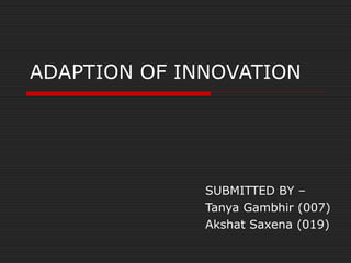 ADAPTION OF INNOVATION
SUBMITTED BY –
Tanya Gambhir (007)
Akshat Saxena (019)
 