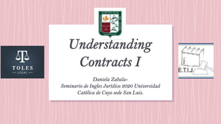 Understanding
Contracts I
Daniela Zabala-
Seminario de Ingles Jurídico 2020 Universidad
Católica de Cuyo sede San Luis.
 